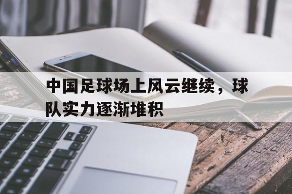 关于中国足球场上风云继续,球队实力逐渐堆积的信息