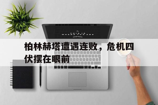 柏林赫塔遭遇连败，危机四伏摆在眼前的简单介绍
