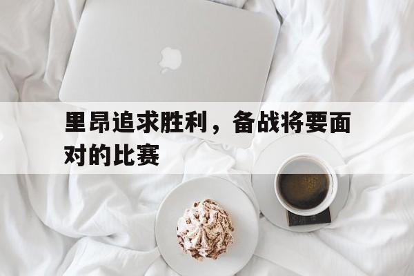 里昂追求胜利，备战将要面对的比赛的简单介绍