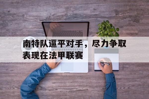 南特队逼平对手，尽力争取表现在法甲联赛的简单介绍