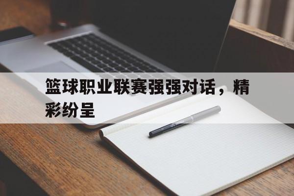 篮球职业联赛强强对话，精彩纷呈的简单介绍